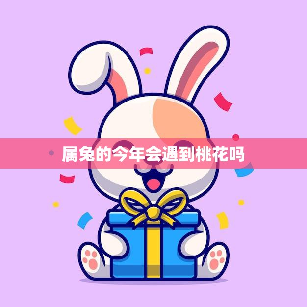 属兔的今年会遇到桃花吗(2023年属兔人感情运势大揭秘)