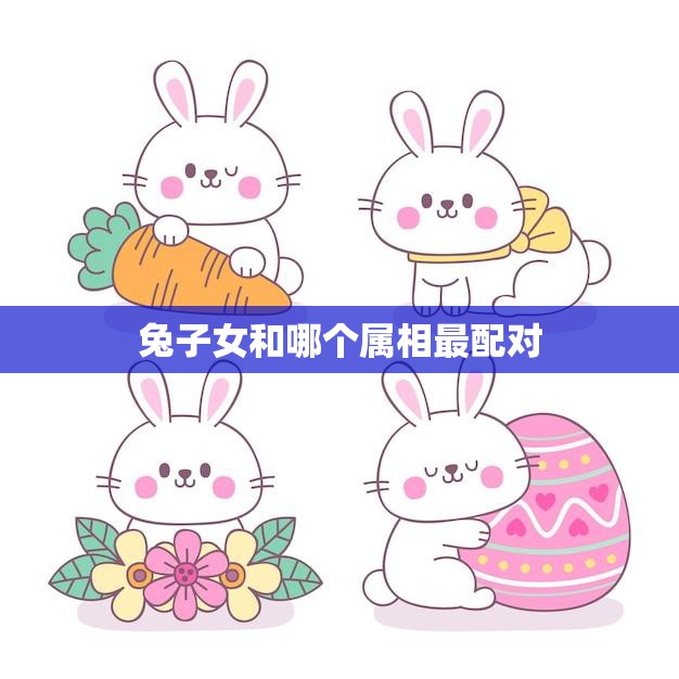 兔子女和哪个属相最配对(12种属相中最佳搭配)