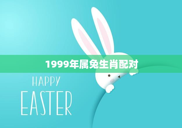 1999年属兔生肖配对(如何找到最佳配偶)