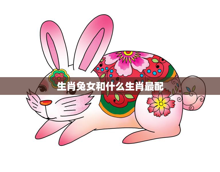 生肖兔女和什么生肖最配(十二生肖配对大揭秘)