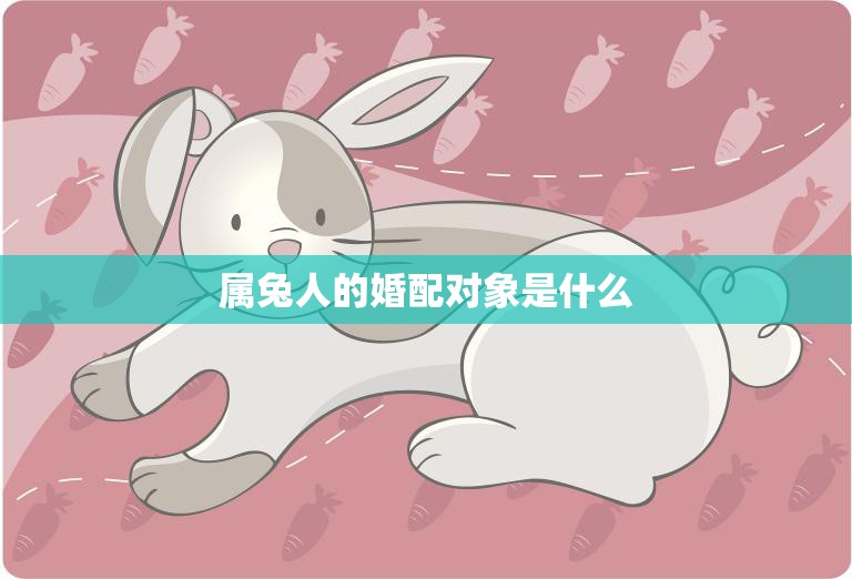 属兔人的婚配对象是什么(如何选择最佳伴侣)