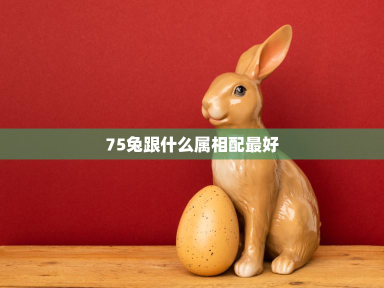75兔跟什么属相配最好(寻找最佳配对)