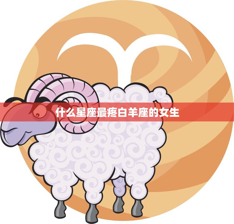什么星座最疼白羊座的女生(寻找最佳星座匹配)