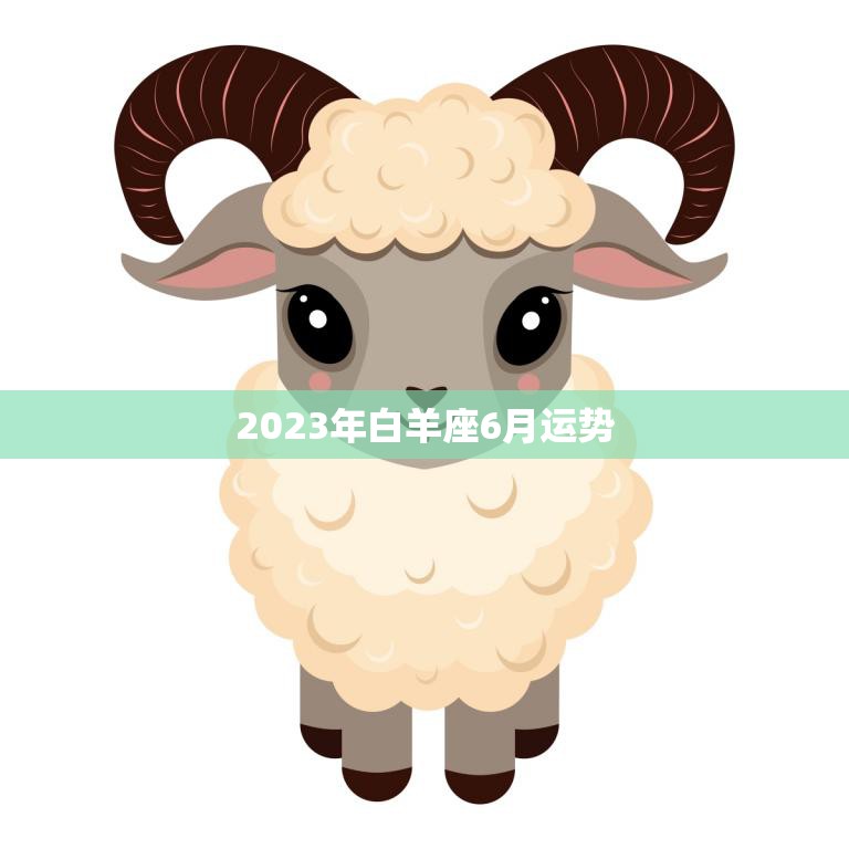 2023年白羊座6月运势(事业稳步上升感情顺利发展)