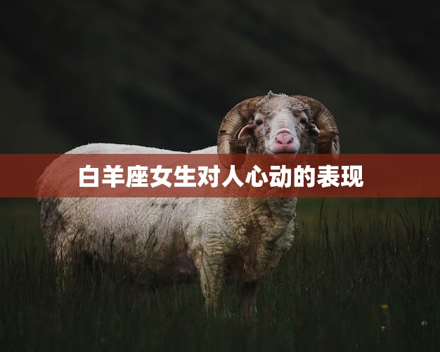 白羊座女生对人心动的表现(如何看出她喜欢你)