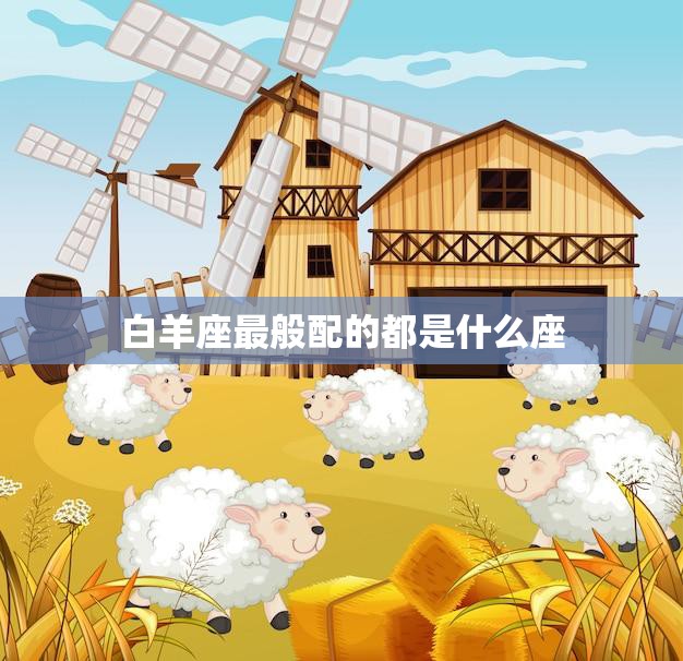 白羊座最般配的都是什么座(揭秘白羊座的最佳配对星座)