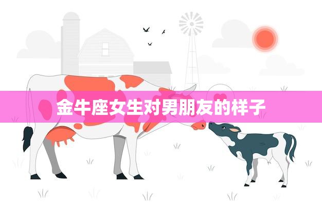 金牛座女生对男朋友的样子(如何迎合她们的审美)