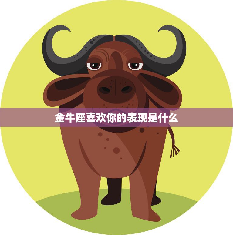 金牛座喜欢你的表现是什么(如何看出TA对你有意思)