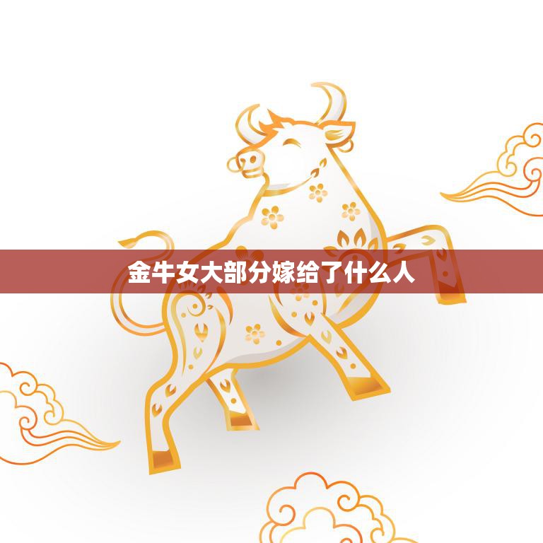 金牛女大部分嫁给了什么人(婚姻对象揭秘)