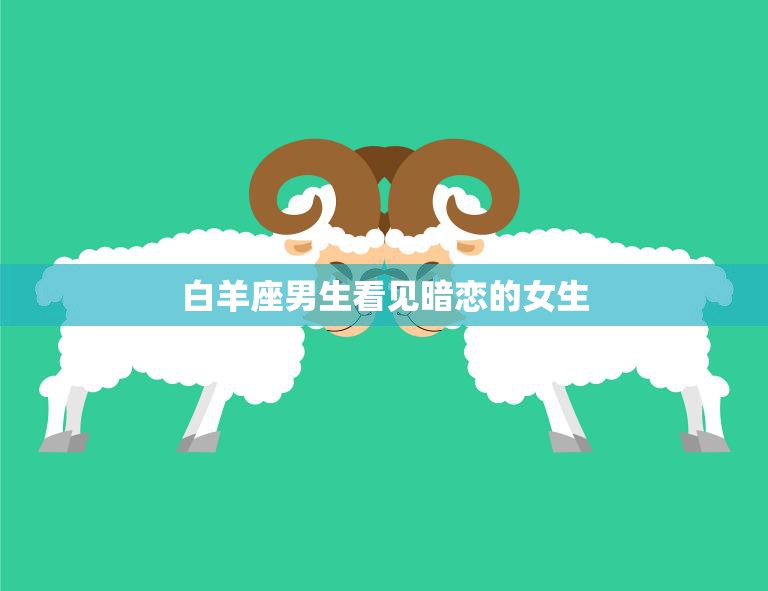 白羊座男生看见暗恋的女生(如何应对)
