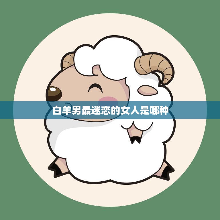 白羊男最迷恋的女人是哪种(性格特质揭秘)