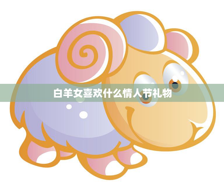 白羊女喜欢什么情人节礼物(最佳选择)