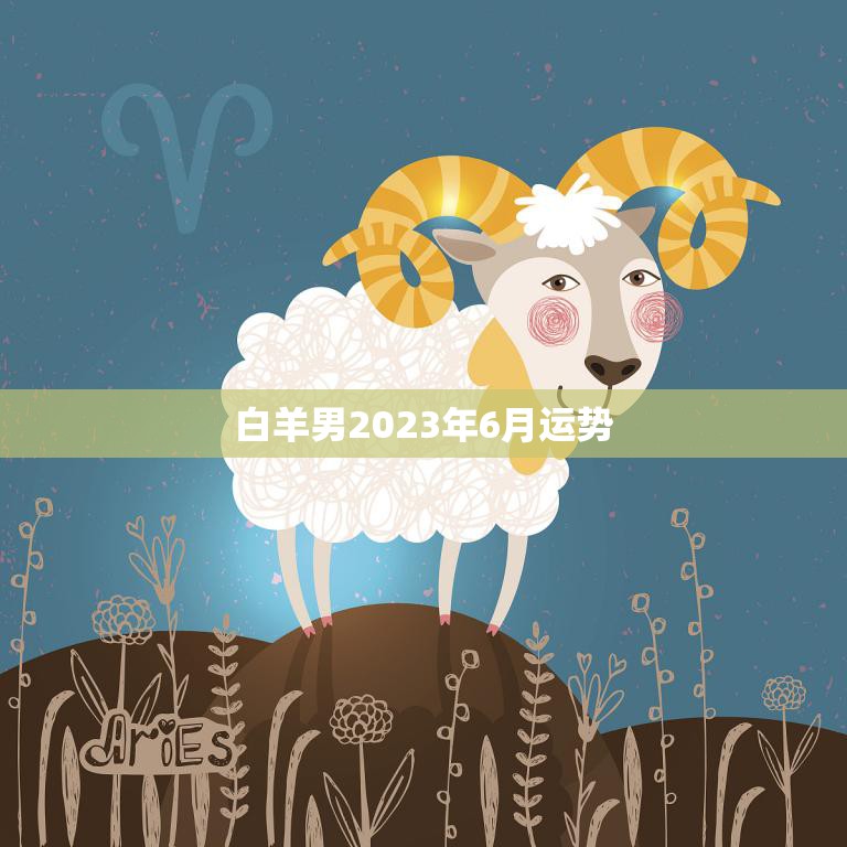 白羊男2023年6月运势(事业顺利财运亨通)