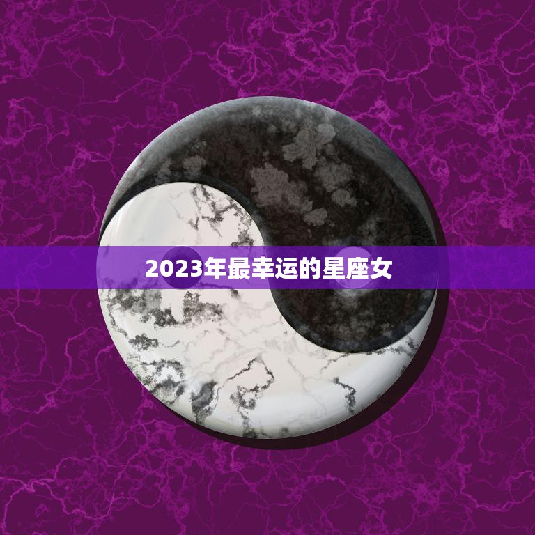 2023年最幸运的星座女(揭晓命运多舛的她们终于迎来好运)