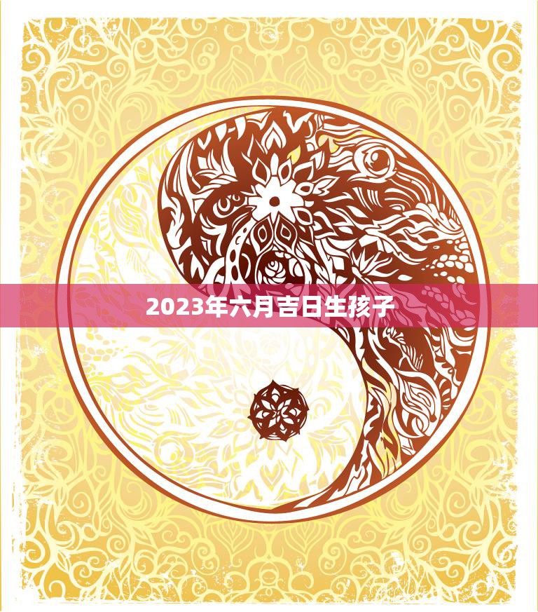 2023年六月吉日生孩子(如何选择最佳的生育时间)