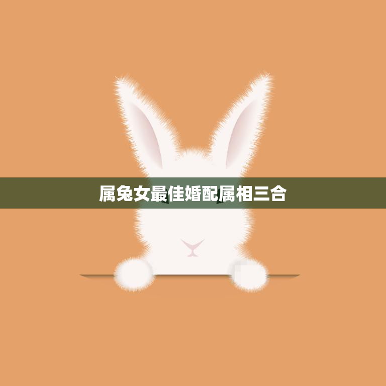 属兔女最佳婚配属相三合(幸福婚姻的秘诀)