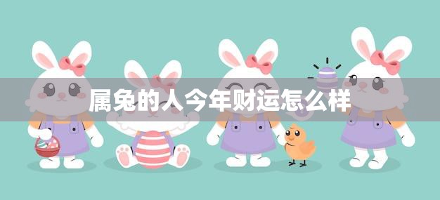 属兔的人今年财运怎么样(2023年财运大揭秘)