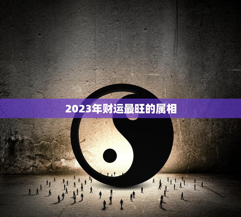2023年财运最旺的属相(独领究竟是哪个属相)