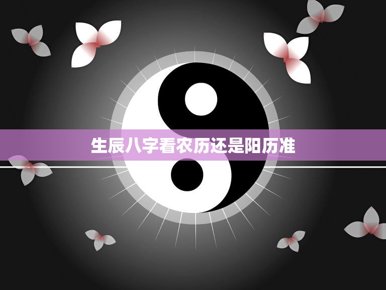 生辰八字看农历还是阳历准(如何选择正确的出生日期)