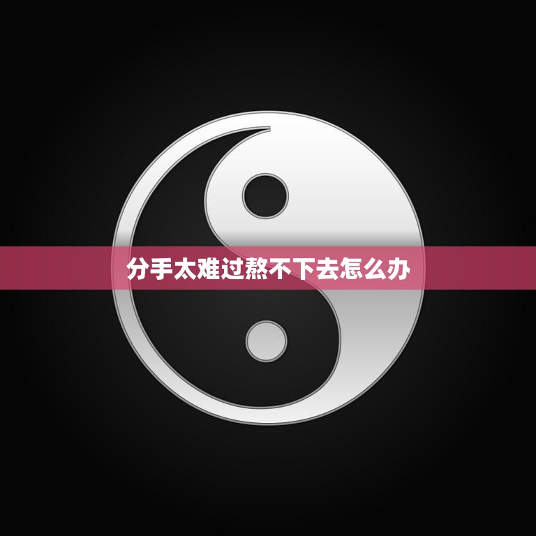 分手太难过熬不下去怎么办(如何走出分手的阴影)