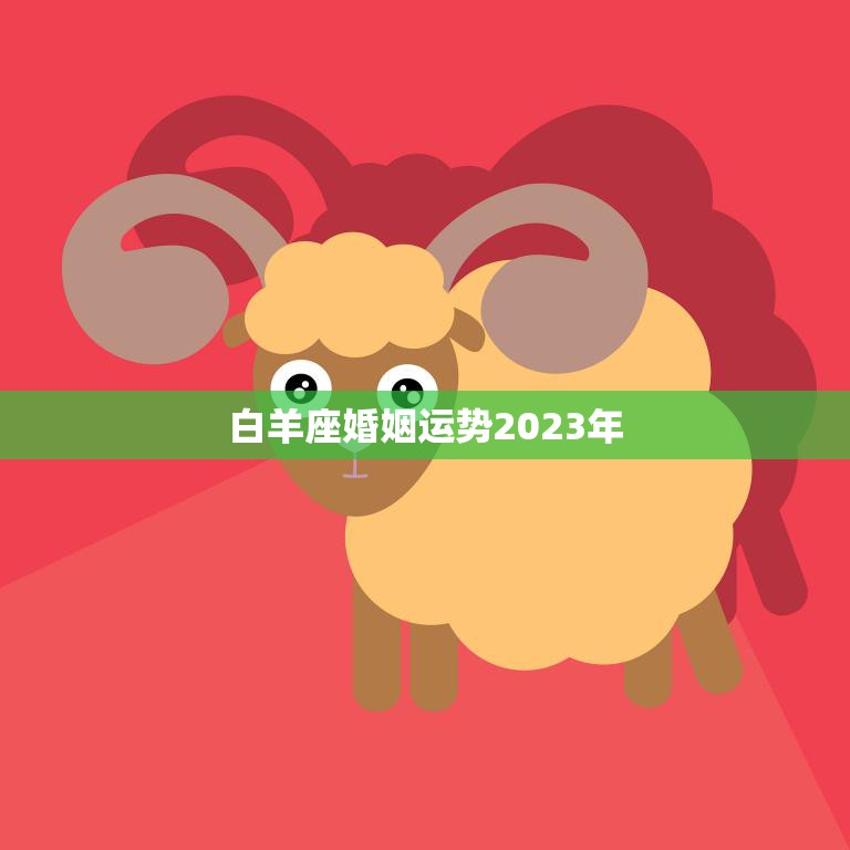 白羊座婚姻运势2023年(爱情甜蜜婚姻稳定)