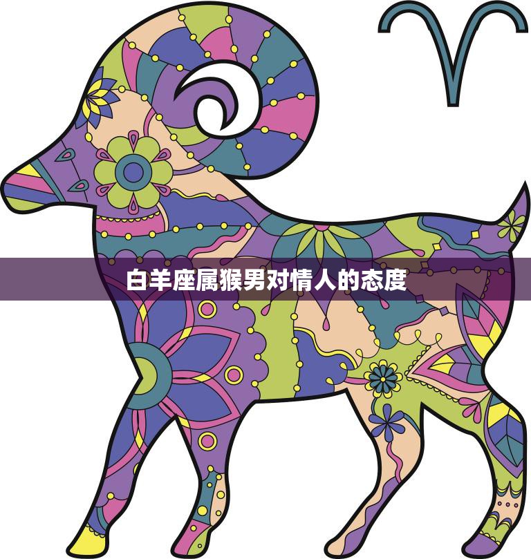 白羊座属猴男对情人的态度(热情洋溢忠诚不渝)