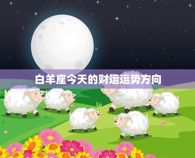 白羊座今天的财运运势方向(财富之门今日开启)