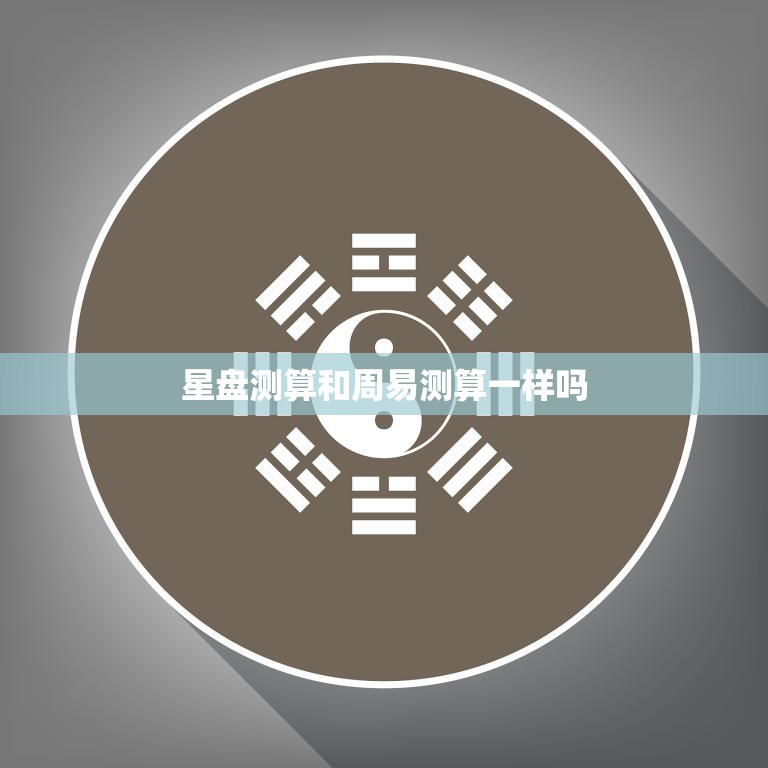 星盘测算和周易测算一样吗(探究星象和卦象的异同)