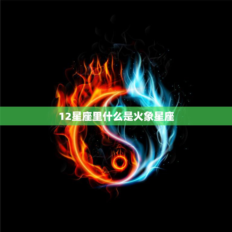 12星座里什么是火象星座(热情奔放性格张扬的星座特征解析)