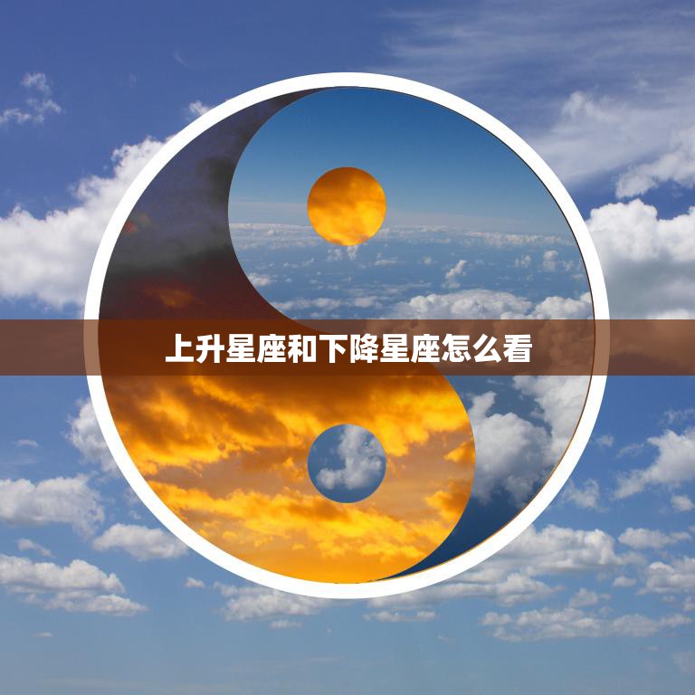 上升星座和下降星座怎么看(如何解读你的升降星座)