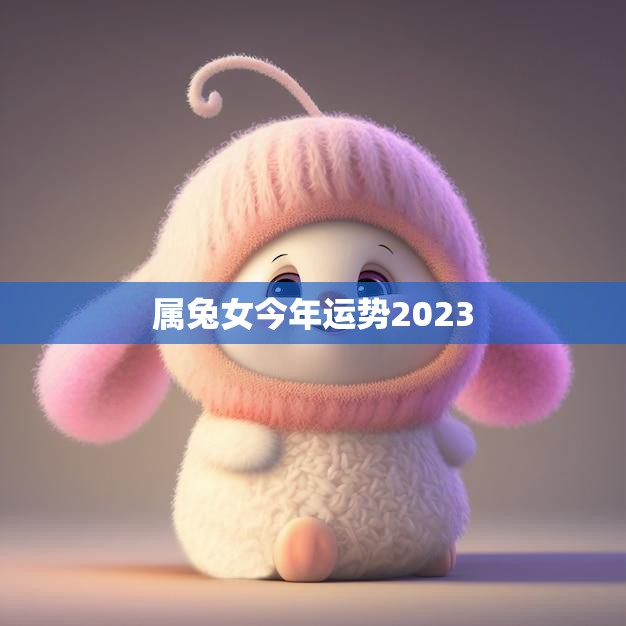 属兔女今年运势2023(好运连连事业爱情双丰收)
