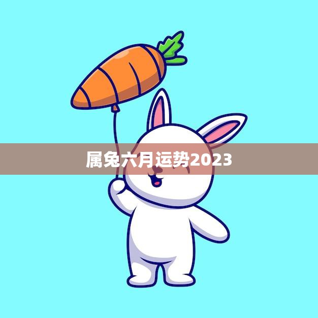 属兔六月运势2023(事业顺遂财运亨通)