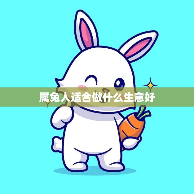 属兔人适合做什么生意好(探究兔年生肖如何创业)