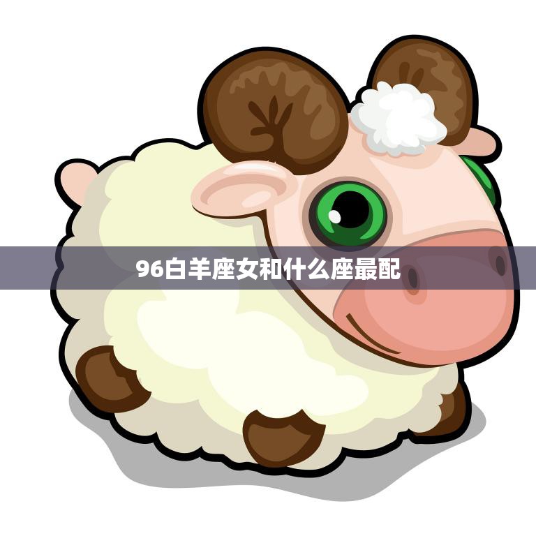 96白羊座女和什么座最配(星座配对大揭秘)