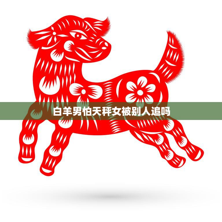 白羊男怕天秤女被别人追吗(如何应对天秤女的追求)