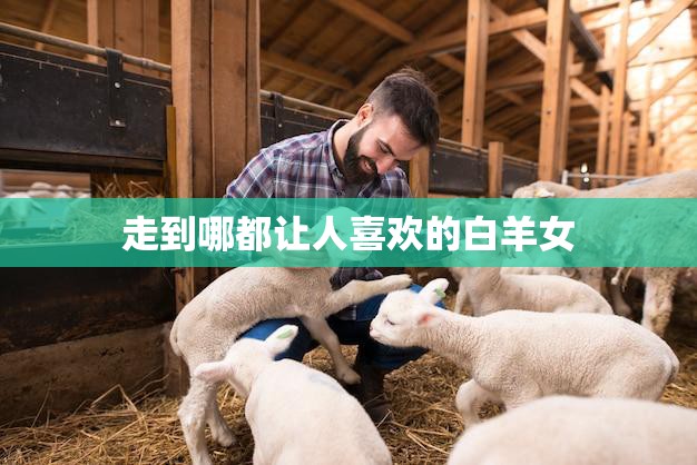 走到哪都让人喜欢的白羊女(迷人的个性与魅力)