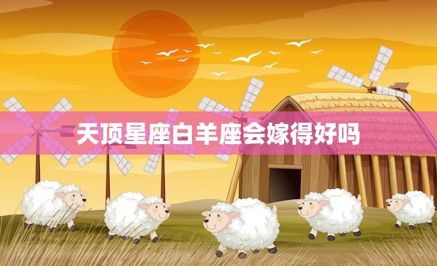 天顶星座白羊座会嫁得好吗(星座专家揭秘白羊座婚姻运势)