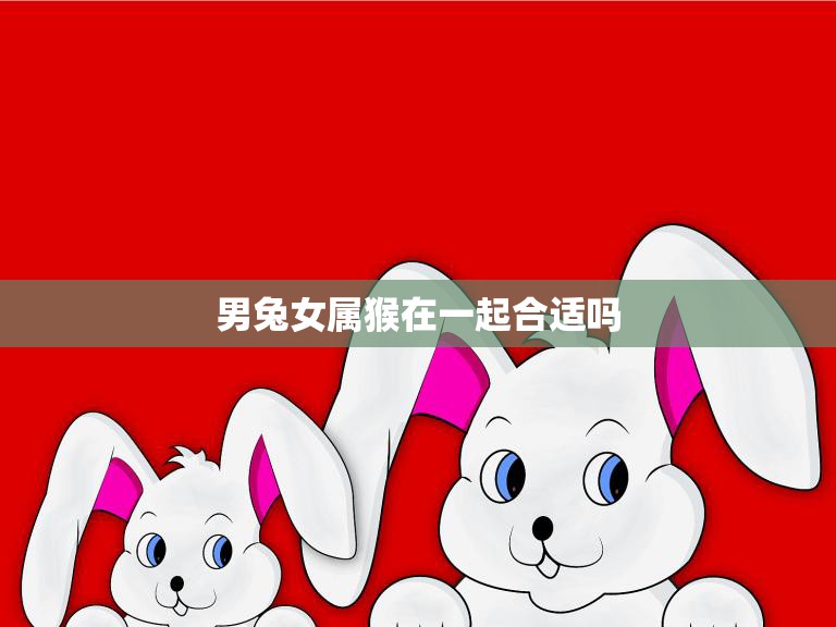 男兔女属猴在一起合适吗(星座配对分析)