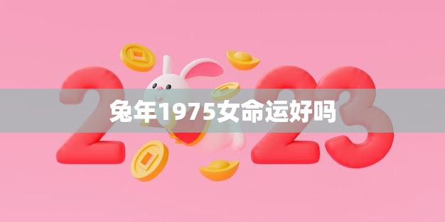 兔年1975女命运好吗(探究命运如何影响人生)