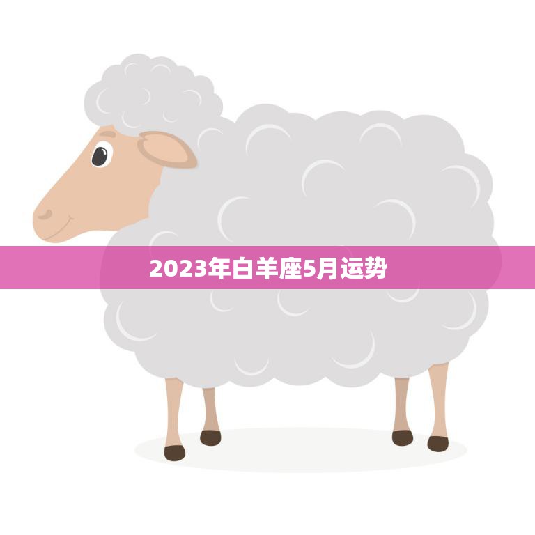 2023年白羊座5月运势(事业上有所突破感情生活渐入佳境)