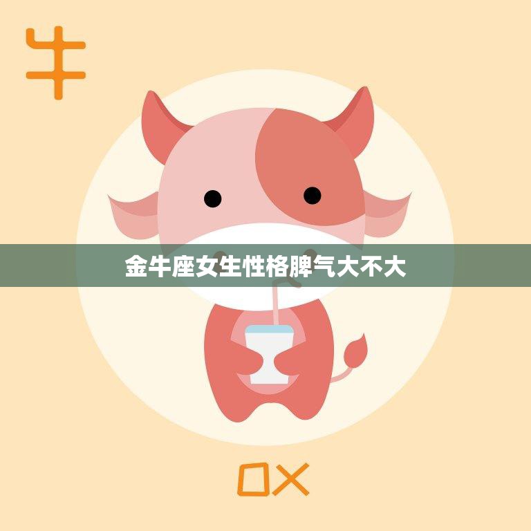 金牛座女生性格脾气大不大(揭秘金牛座女生的性格特点和脾气表现)