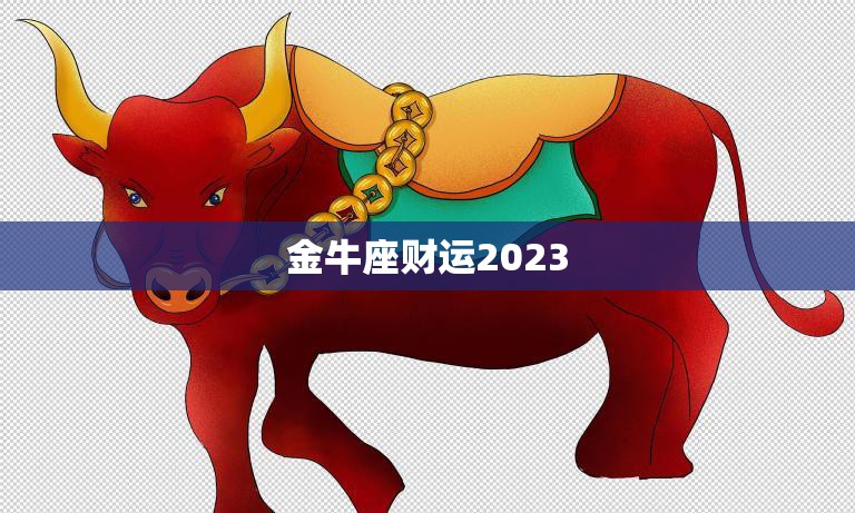 金牛座财运2023(展望稳健投资迎来财富增长)