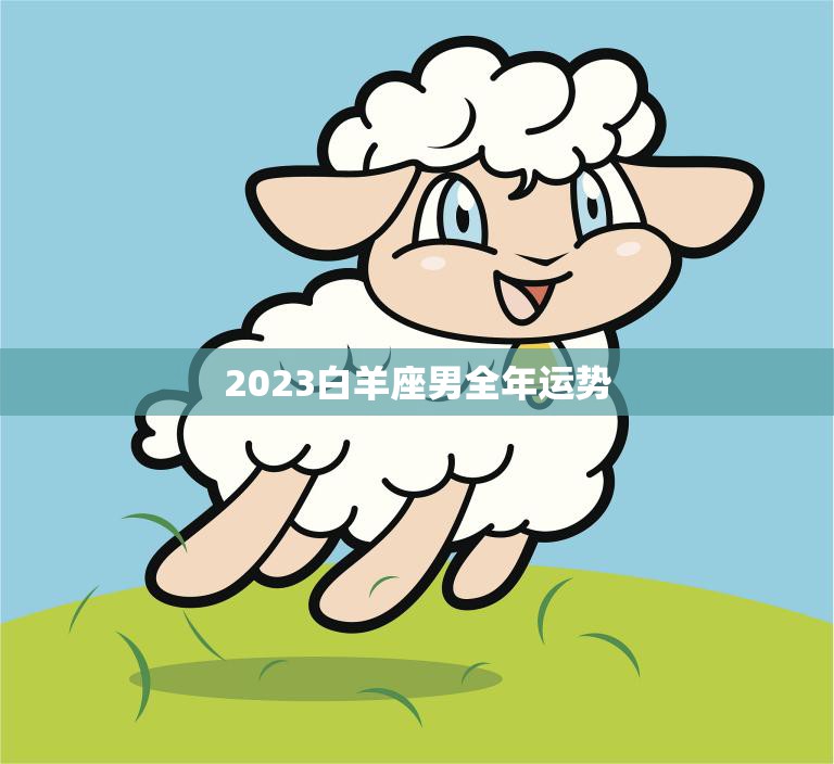 2023白羊座男全年运势(热情洋溢财运亨通)