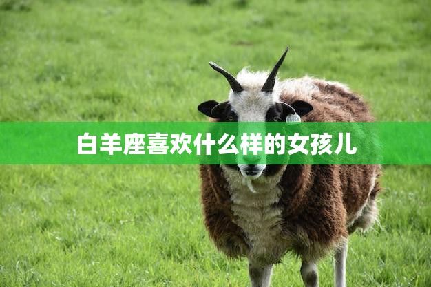 白羊座喜欢什么样的女孩儿(探寻白羊座男生的爱情观)