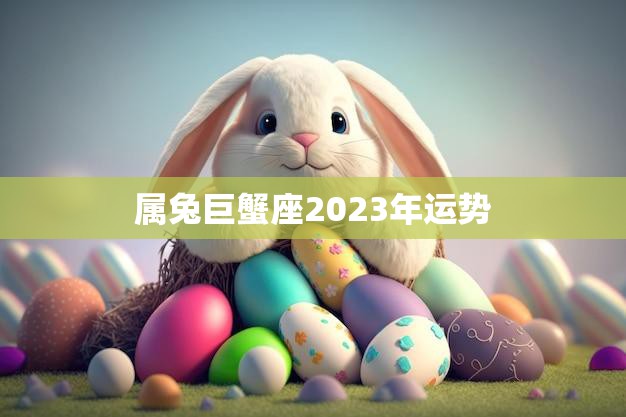 属兔巨蟹座2023年运势(事业财运双丰收)