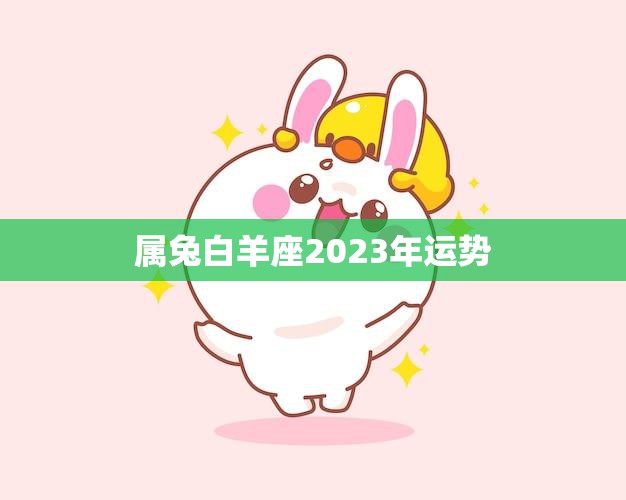 属兔白羊座2023年运势(顺风顺水财运亨通)