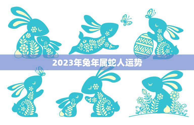 2023年兔年属蛇人运势(蛇行运亨通财富事业双丰收)