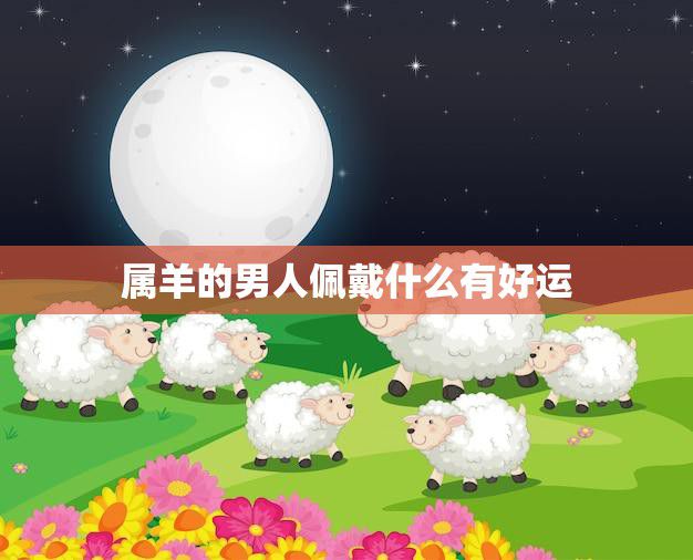 属羊的男人佩戴什么有好运(提升运势的秘诀)