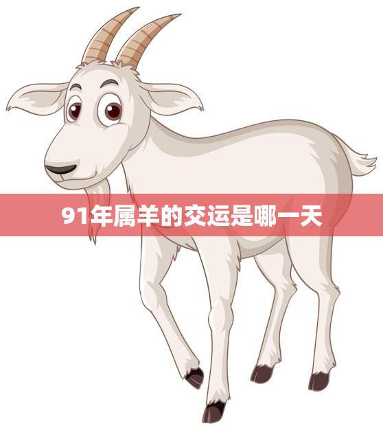 91年属羊的交运是哪一天(解密属羊人的交运日期)