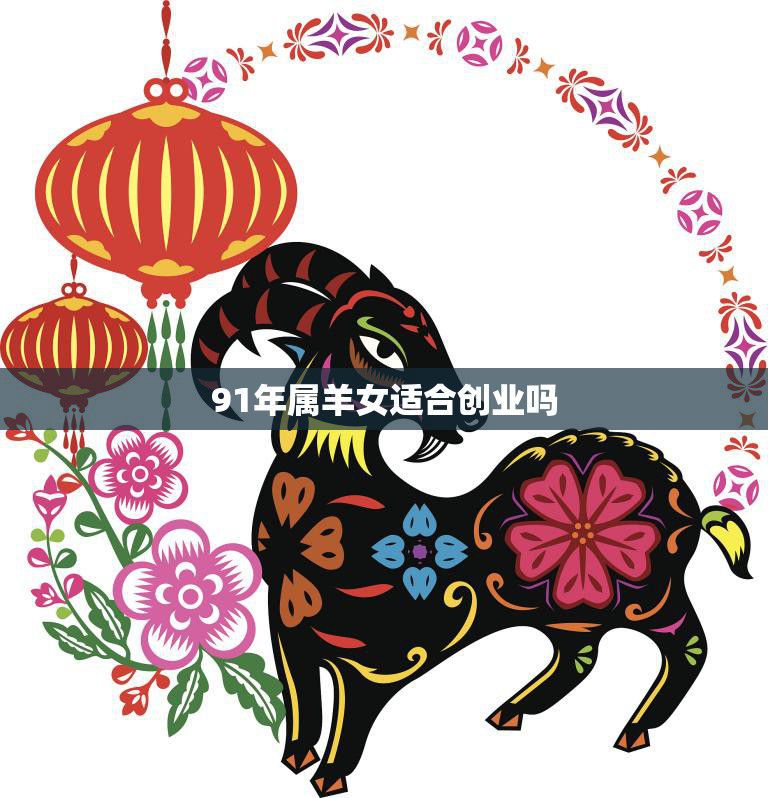 91年属羊女适合创业吗(探讨属羊女性格特点和创业优劣势)